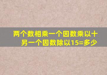 两个数相乘一个因数乘以十另一个因数除以15=多少