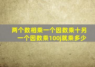 两个数相乘一个因数乘十另一个因数乘100j就乘多少