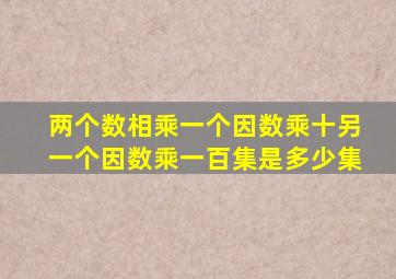 两个数相乘一个因数乘十另一个因数乘一百集是多少集