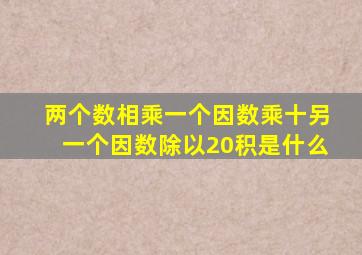 两个数相乘一个因数乘十另一个因数除以20积是什么