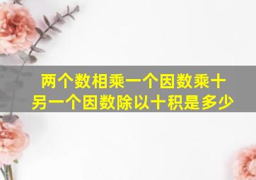 两个数相乘一个因数乘十另一个因数除以十积是多少