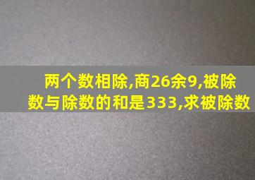 两个数相除,商26余9,被除数与除数的和是333,求被除数