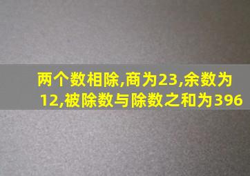 两个数相除,商为23,余数为12,被除数与除数之和为396