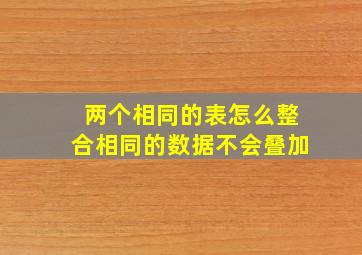 两个相同的表怎么整合相同的数据不会叠加