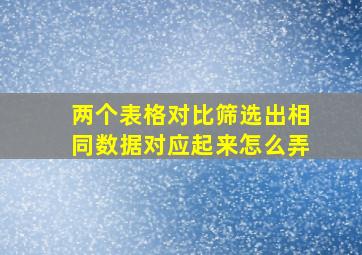 两个表格对比筛选出相同数据对应起来怎么弄