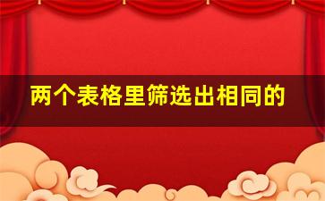 两个表格里筛选出相同的