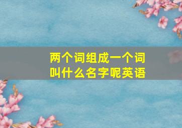 两个词组成一个词叫什么名字呢英语