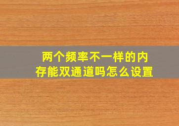 两个频率不一样的内存能双通道吗怎么设置