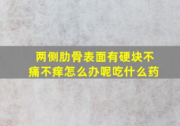 两侧肋骨表面有硬块不痛不痒怎么办呢吃什么药