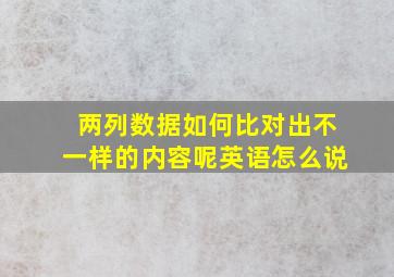 两列数据如何比对出不一样的内容呢英语怎么说