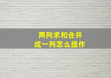 两列求和合并成一列怎么操作