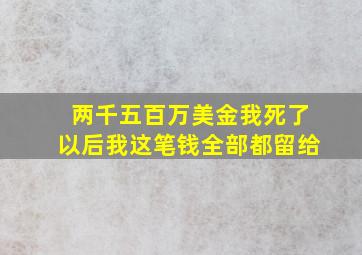 两千五百万美金我死了以后我这笔钱全部都留给