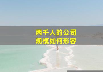 两千人的公司规模如何形容