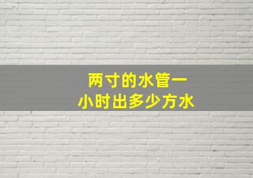 两寸的水管一小时出多少方水