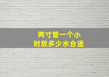 两寸管一个小时放多少水合适