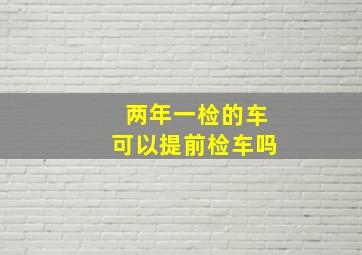 两年一检的车可以提前检车吗