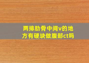 两排肋骨中间v的地方有硬块做腹部ct吗