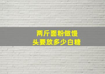 两斤面粉做馒头要放多少白糖