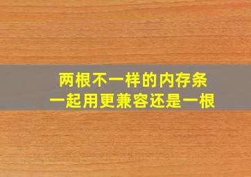 两根不一样的内存条一起用更兼容还是一根