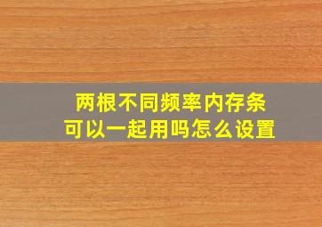 两根不同频率内存条可以一起用吗怎么设置