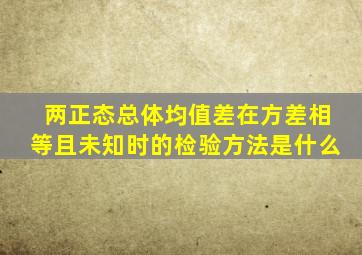 两正态总体均值差在方差相等且未知时的检验方法是什么