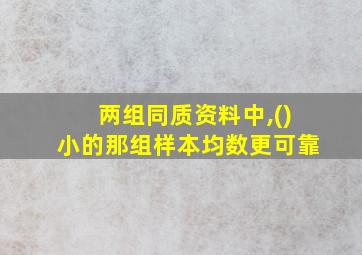 两组同质资料中,()小的那组样本均数更可靠