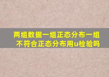 两组数据一组正态分布一组不符合正态分布用u检验吗