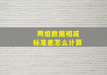 两组数据相减标准差怎么计算