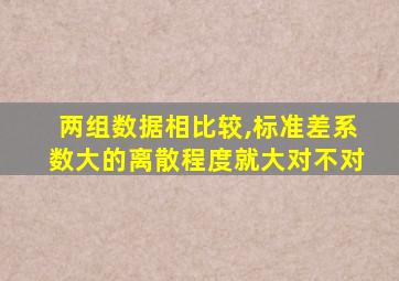 两组数据相比较,标准差系数大的离散程度就大对不对