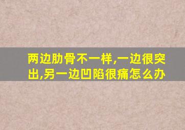 两边肋骨不一样,一边很突出,另一边凹陷很痛怎么办