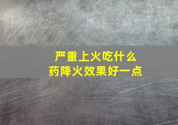 严重上火吃什么药降火效果好一点