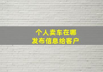 个人卖车在哪发布信息给客户