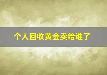 个人回收黄金卖给谁了