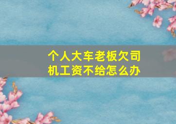 个人大车老板欠司机工资不给怎么办