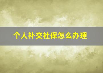 个人补交社保怎么办理