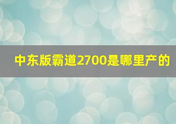 中东版霸道2700是哪里产的