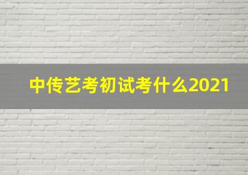 中传艺考初试考什么2021