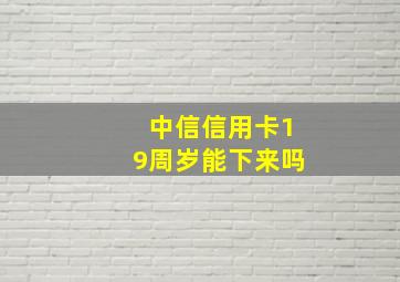 中信信用卡19周岁能下来吗