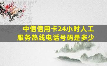 中信信用卡24小时人工服务热线电话号码是多少