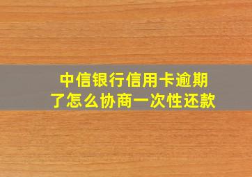 中信银行信用卡逾期了怎么协商一次性还款