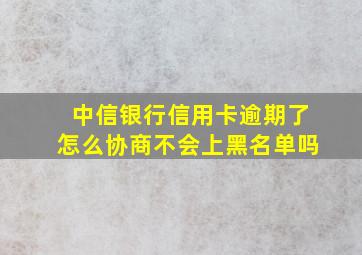 中信银行信用卡逾期了怎么协商不会上黑名单吗