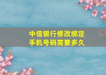 中信银行修改绑定手机号码需要多久