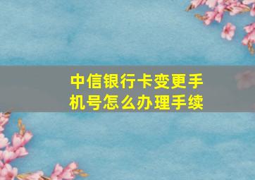 中信银行卡变更手机号怎么办理手续