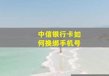 中信银行卡如何换绑手机号