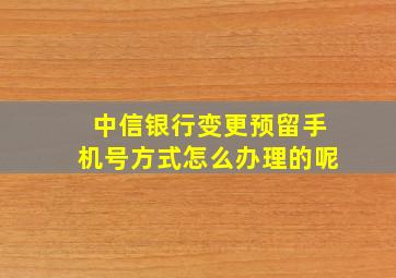 中信银行变更预留手机号方式怎么办理的呢