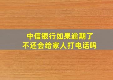 中信银行如果逾期了不还会给家人打电话吗