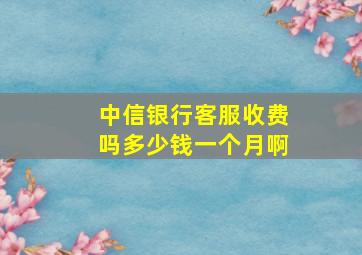 中信银行客服收费吗多少钱一个月啊