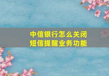 中信银行怎么关闭短信提醒业务功能