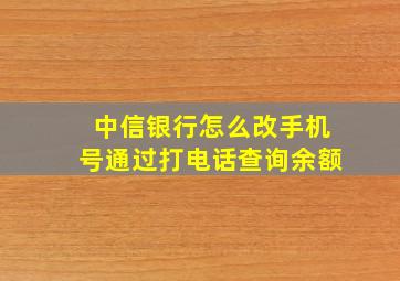 中信银行怎么改手机号通过打电话查询余额