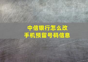 中信银行怎么改手机预留号码信息